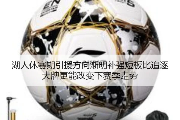 湖人休赛期引援方向渐明补强短板比追逐大牌更能改变下赛季走势